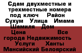 Сдам двухместные и трехместные номера под ключ. › Район ­ Сухум › Улица ­ Имама-Шамиля › Дом ­ 63 › Цена ­ 1000-1500 - Все города Недвижимость » Услуги   . Ханты-Мансийский,Белоярский г.